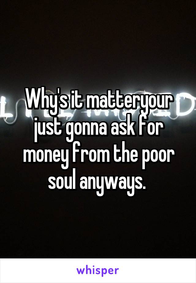 Why's it matteryour just gonna ask for money from the poor soul anyways. 