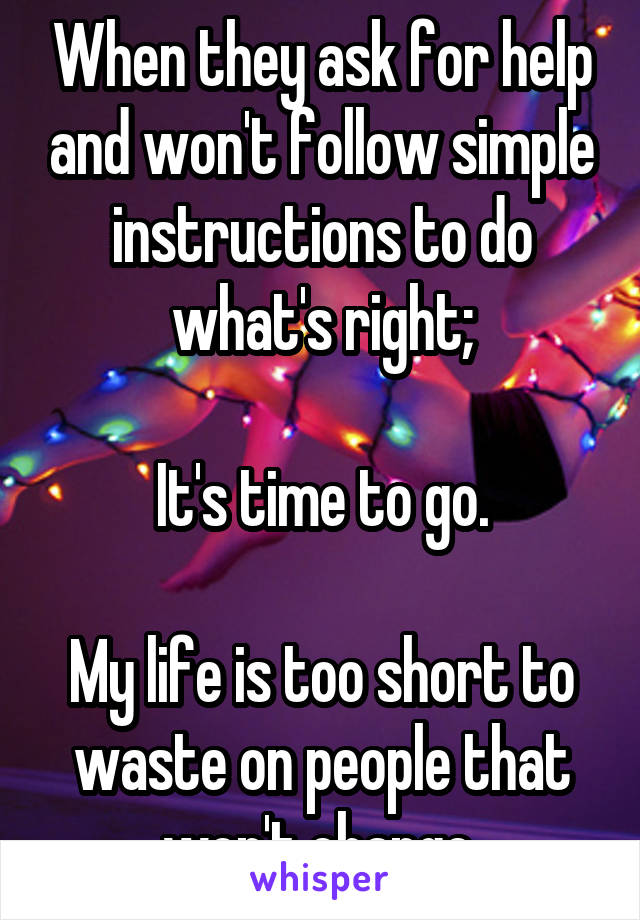 When they ask for help and won't follow simple instructions to do what's right;

It's time to go.

My life is too short to waste on people that won't change.