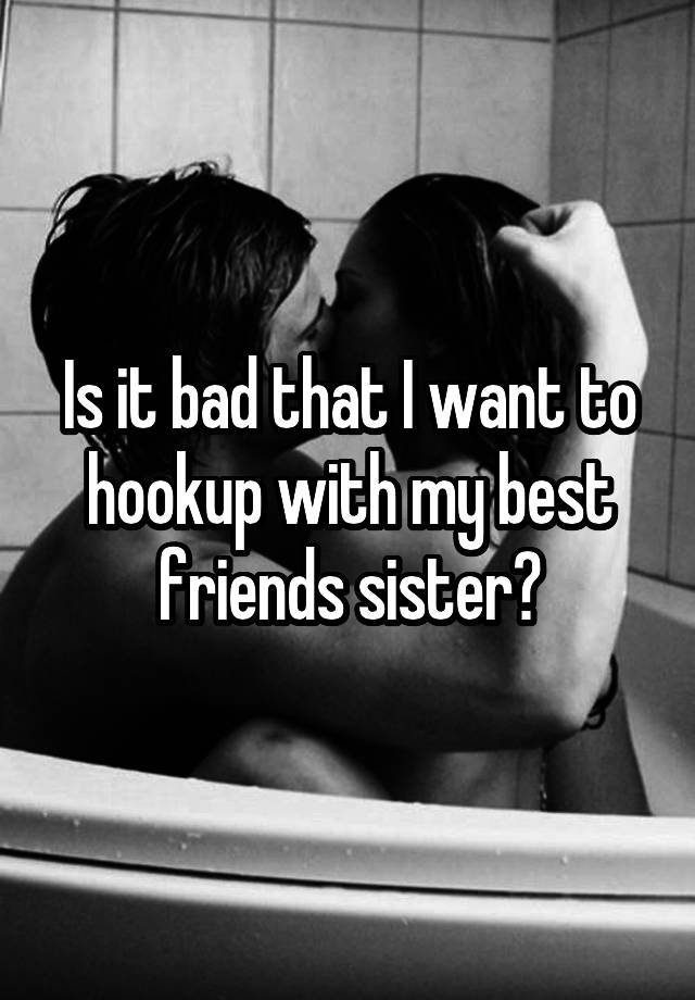 Is it bad that I want to hookup with my best friends sister?