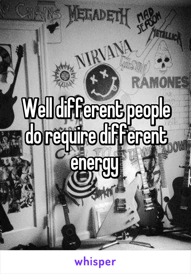 Well different people do require different energy 