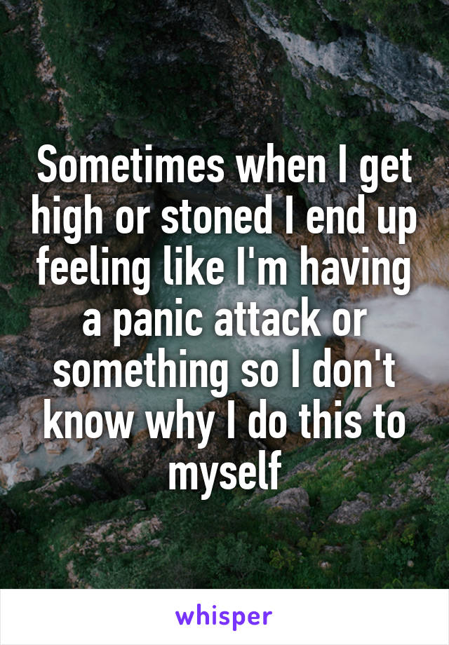 Sometimes when I get high or stoned I end up feeling like I'm having a panic attack or something so I don't know why I do this to myself