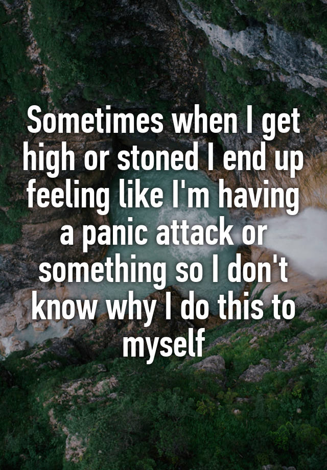 Sometimes when I get high or stoned I end up feeling like I'm having a panic attack or something so I don't know why I do this to myself