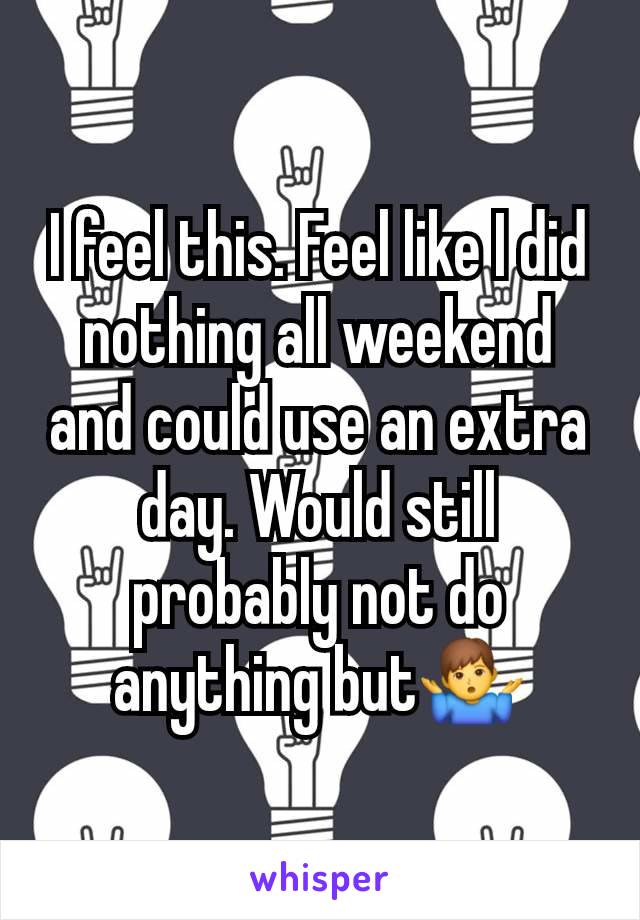 I feel this. Feel like I did nothing all weekend and could use an extra day. Would still probably not do anything but🤷‍♂️