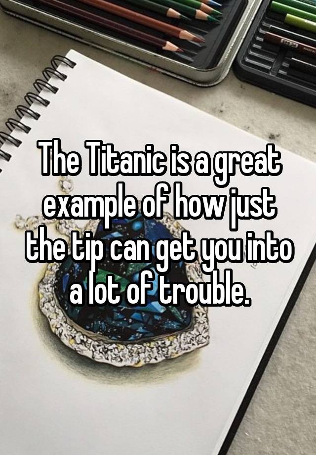 The Titanic is a great example of how just the tip can get you into a lot of trouble.