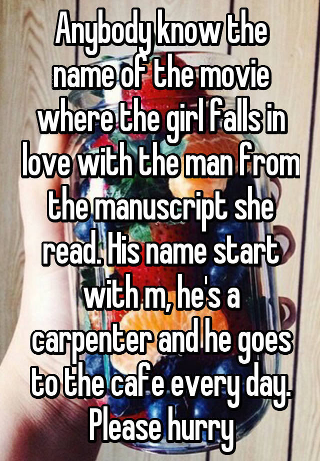 Anybody know the name of the movie where the girl falls in love with the man from the manuscript she read. His name start with m, he's a carpenter and he goes to the cafe every day. Please hurry