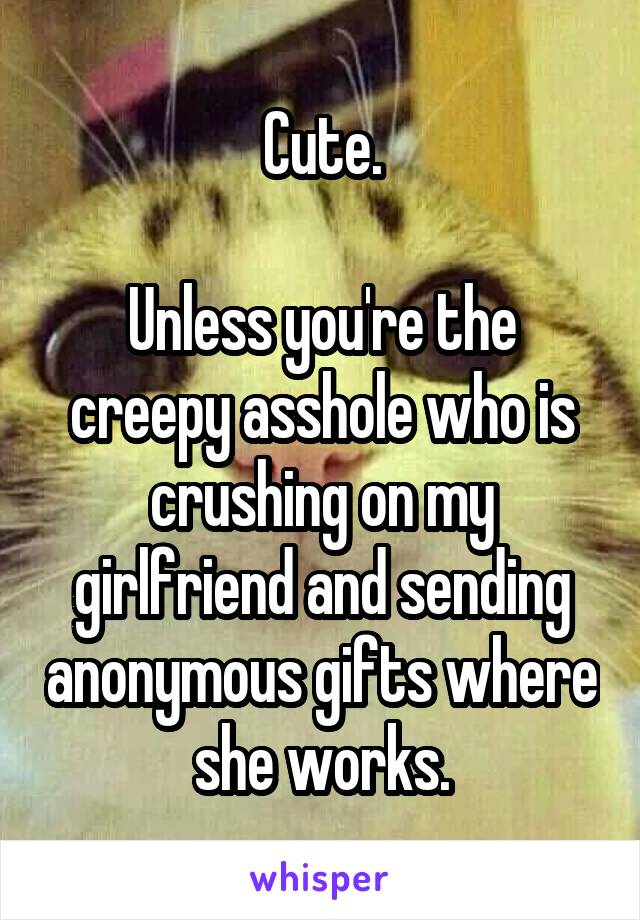 Cute.

Unless you're the creepy asshole who is crushing on my girlfriend and sending anonymous gifts where she works.