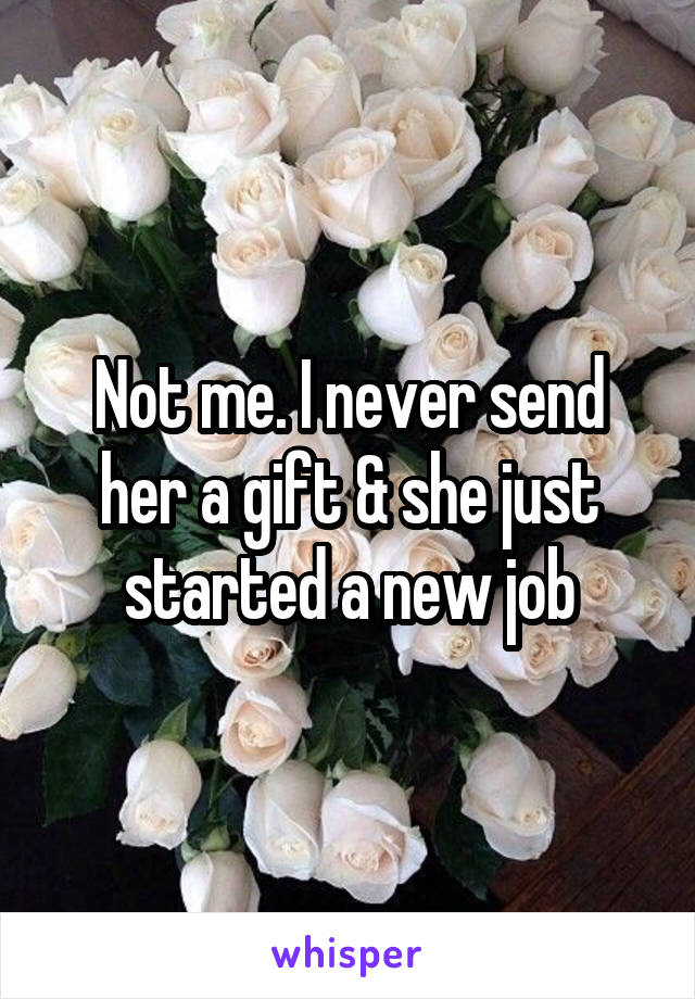 Not me. I never send her a gift & she just started a new job