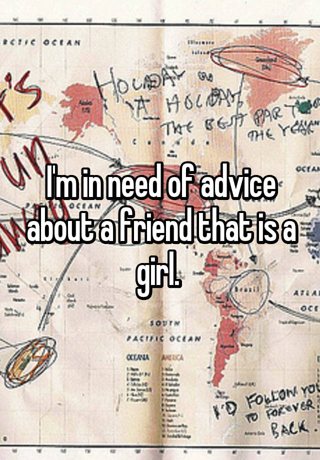 I'm in need of advice about a friend that is a girl. 