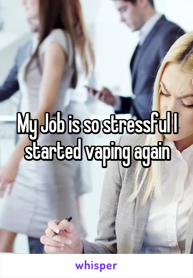 My Job is so stressful I started vaping again