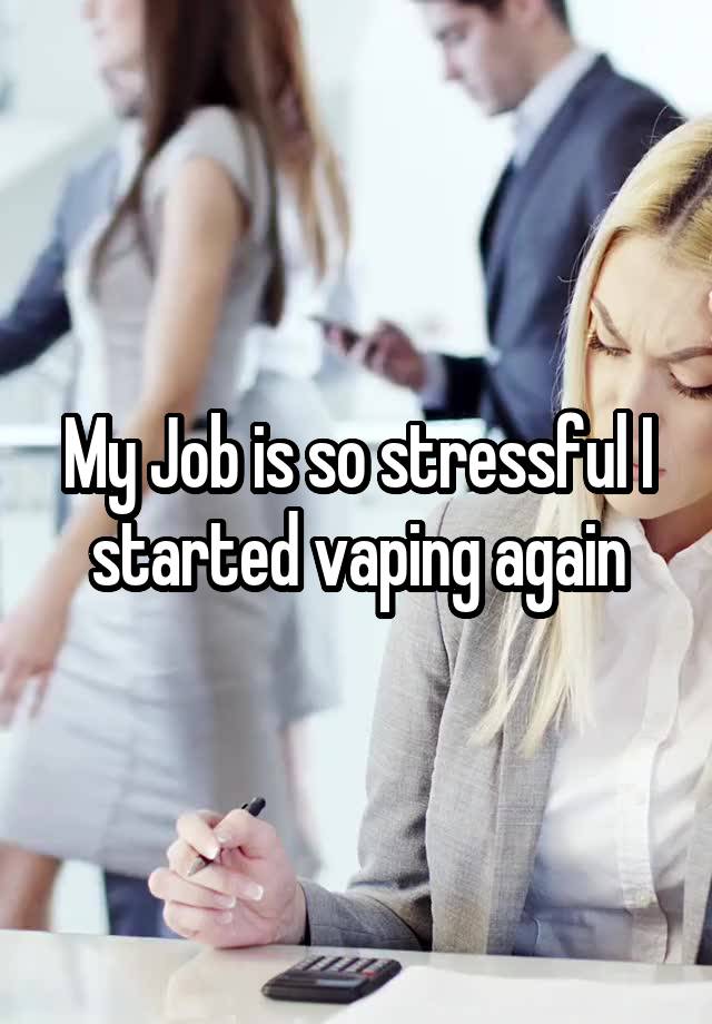 My Job is so stressful I started vaping again