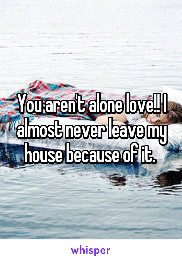 You aren't alone love!! I almost never leave my house because of it. 