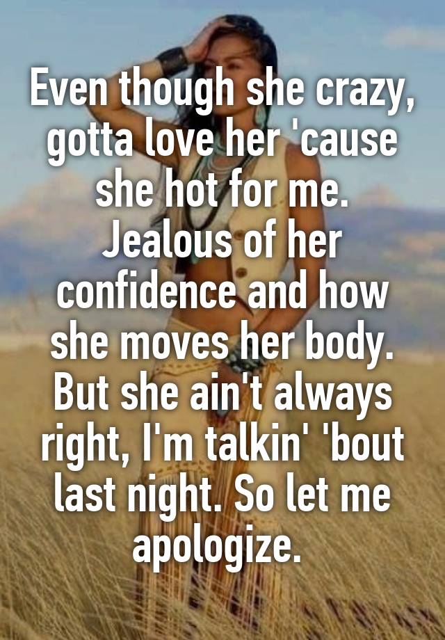 Even though she crazy, gotta love her 'cause she hot for me. Jealous of her confidence and how she moves her body. But she ain't always right, I'm talkin' 'bout last night. So let me apologize. 