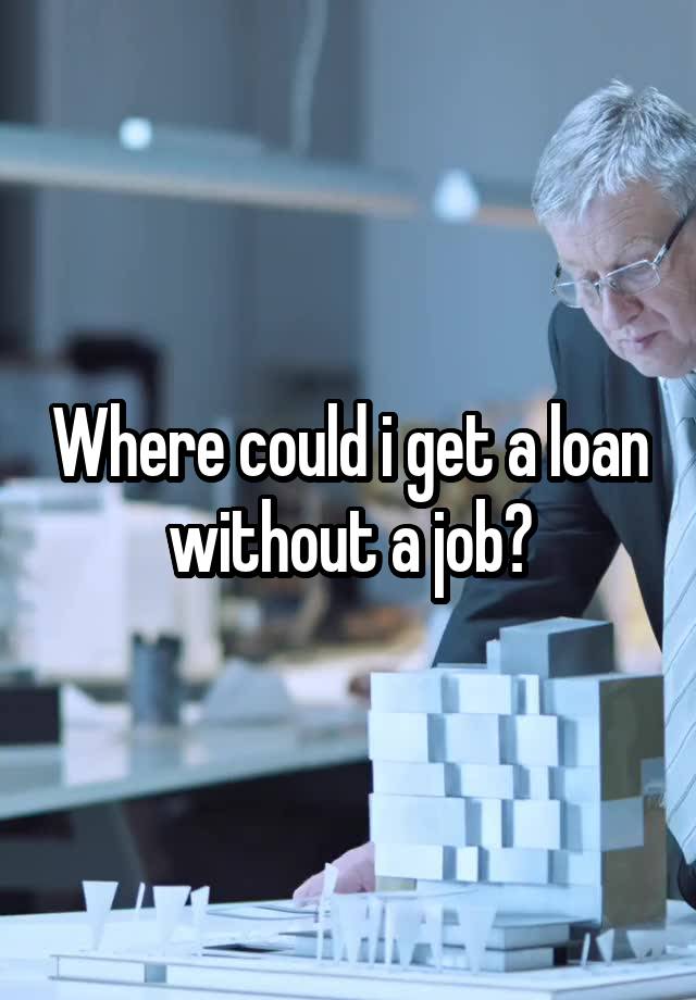 Where could i get a loan without a job?