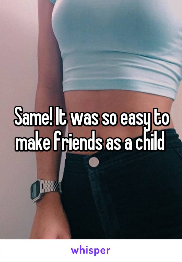 Same! It was so easy to make friends as a child 