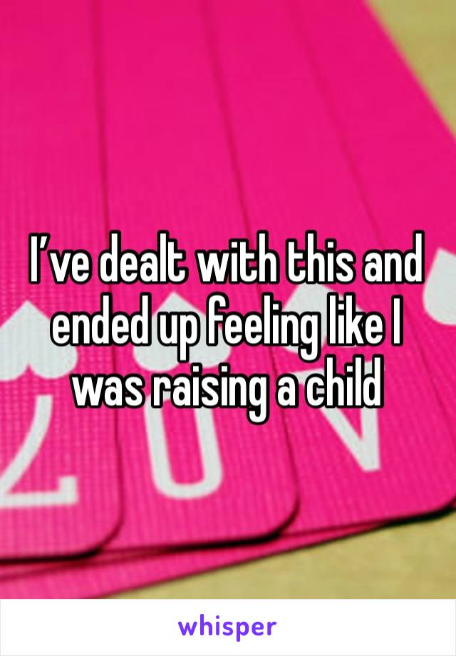 I’ve dealt with this and ended up feeling like I was raising a child 