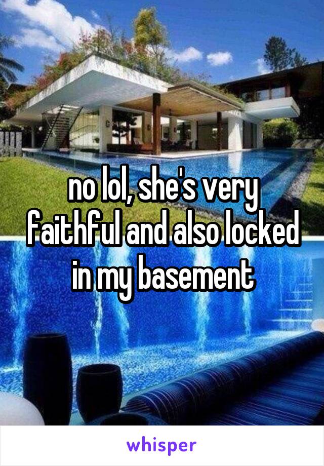 no lol, she's very faithful and also locked in my basement