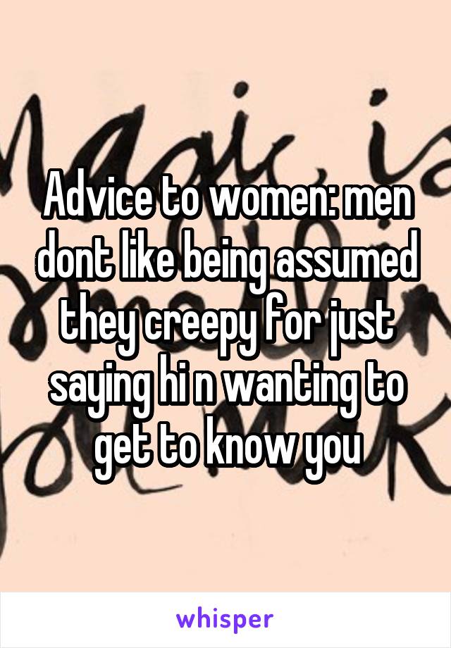 Advice to women: men dont like being assumed they creepy for just saying hi n wanting to get to know you