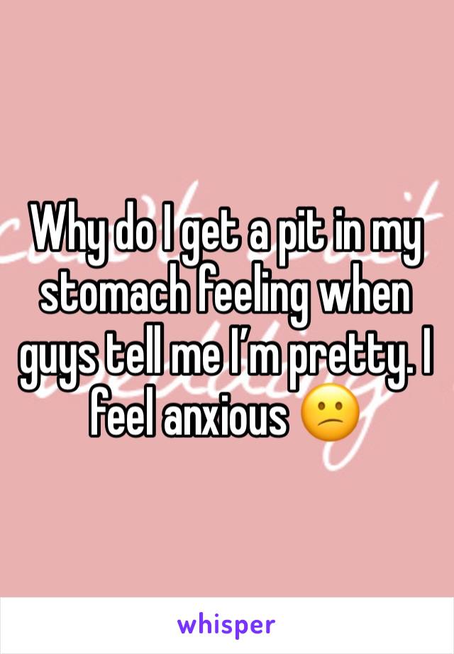 Why do I get a pit in my stomach feeling when guys tell me I’m pretty. I feel anxious 😕 