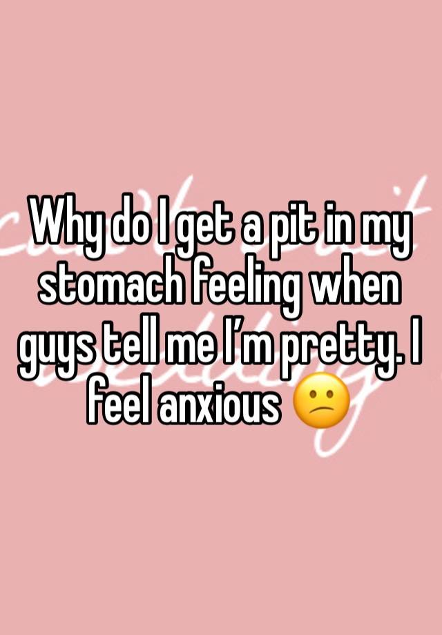 Why do I get a pit in my stomach feeling when guys tell me I’m pretty. I feel anxious 😕 