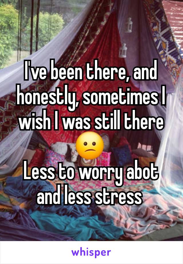 I've been there, and honestly, sometimes I wish I was still there 😕 
Less to worry abot and less stress 