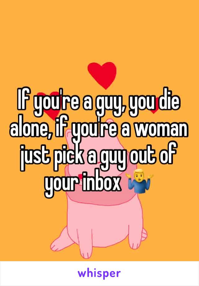 If you're a guy, you die alone, if you're a woman just pick a guy out of your inbox 🤷‍♂️