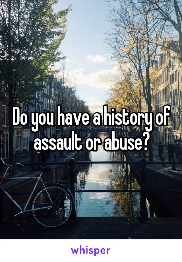 Do you have a history of assault or abuse?