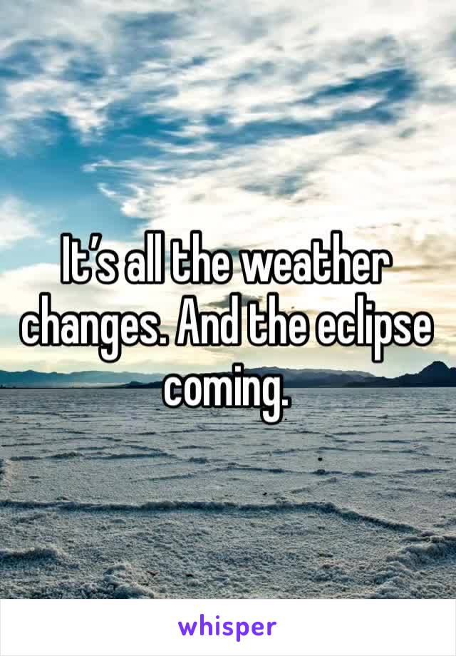 It’s all the weather changes. And the eclipse coming. 