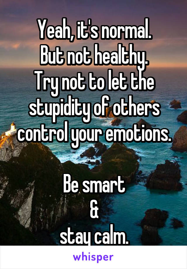 Yeah, it's normal.
But not healthy.
Try not to let the stupidity of others control your emotions.

Be smart
&
stay calm.