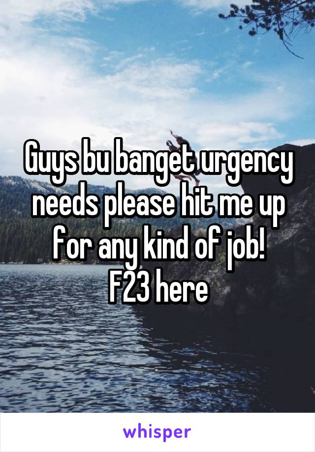 Guys bu banget urgency needs please hit me up for any kind of job!
F23 here