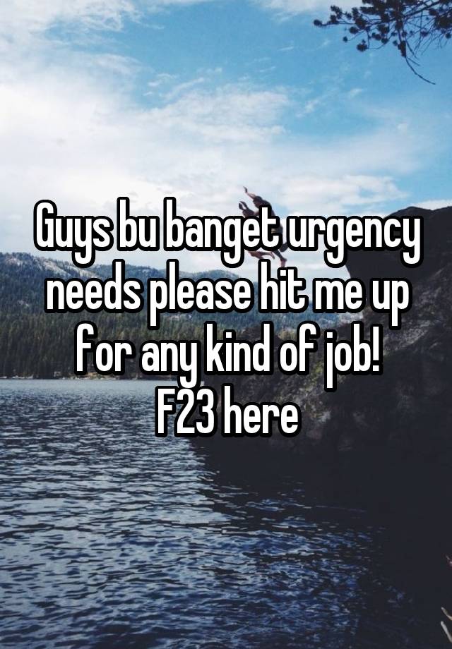 Guys bu banget urgency needs please hit me up for any kind of job!
F23 here