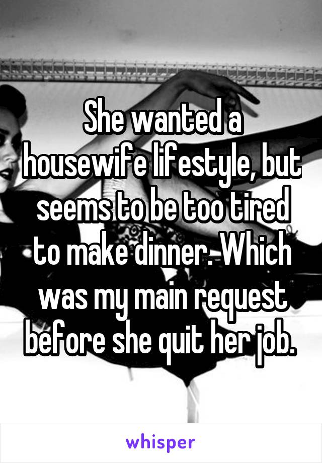 She wanted a housewife lifestyle, but seems to be too tired to make dinner. Which was my main request before she quit her job. 