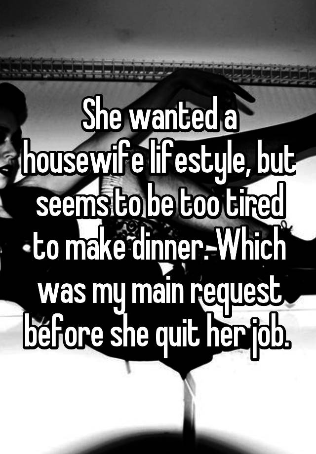 She wanted a housewife lifestyle, but seems to be too tired to make dinner. Which was my main request before she quit her job. 