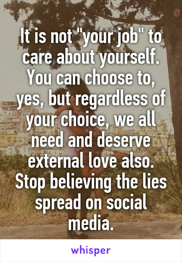 It is not "your job" to care about yourself. You can choose to, yes, but regardless of your choice, we all need and deserve external love also. Stop believing the lies spread on social media.