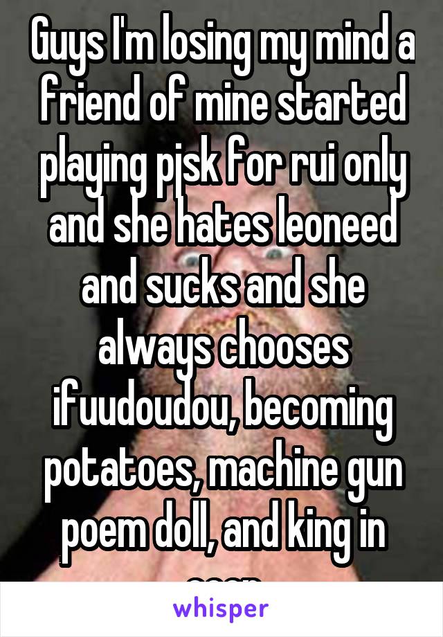 Guys I'm losing my mind a friend of mine started playing pjsk for rui only and she hates leoneed and sucks and she always chooses ifuudoudou, becoming potatoes, machine gun poem doll, and king in coop
