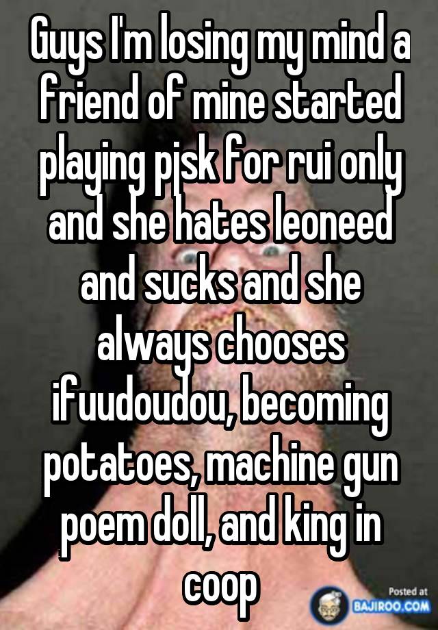 Guys I'm losing my mind a friend of mine started playing pjsk for rui only and she hates leoneed and sucks and she always chooses ifuudoudou, becoming potatoes, machine gun poem doll, and king in coop
