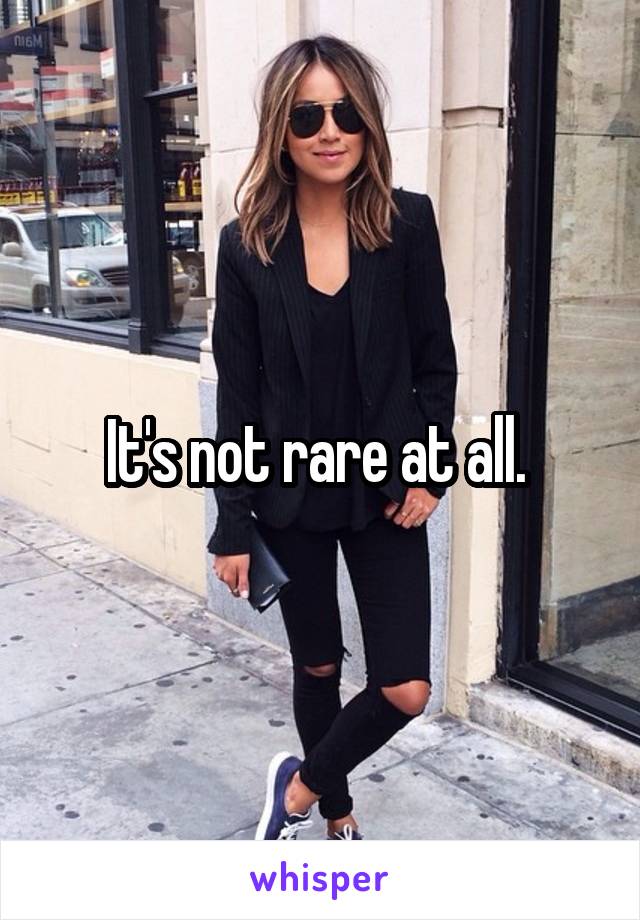 It's not rare at all. 