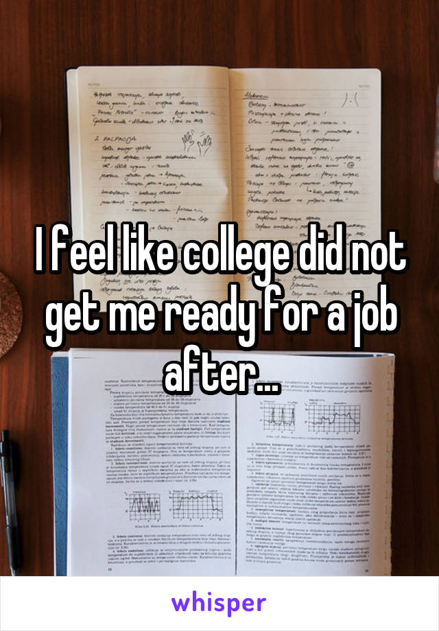 I feel like college did not get me ready for a job after...