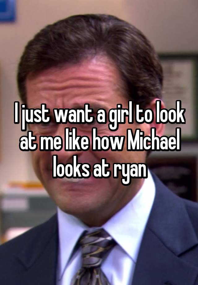 I just want a girl to look at me like how Michael looks at ryan