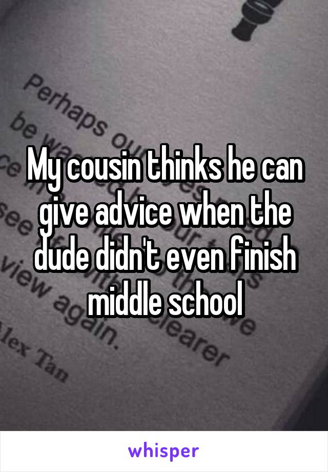 My cousin thinks he can give advice when the dude didn't even finish middle school