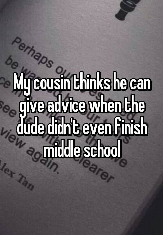 My cousin thinks he can give advice when the dude didn't even finish middle school