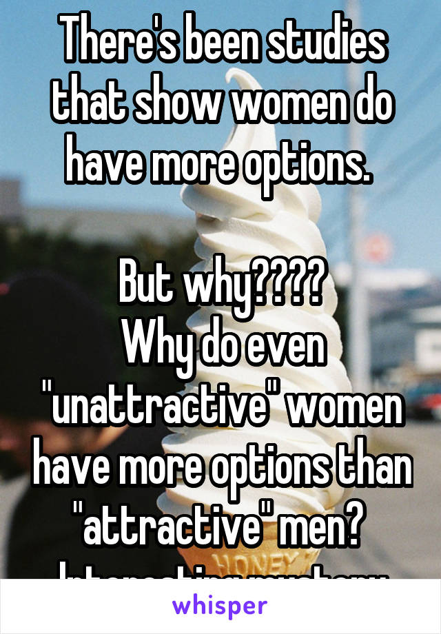 There's been studies that show women do have more options. 

But why????
Why do even "unattractive" women have more options than "attractive" men? 
Interesting mystery