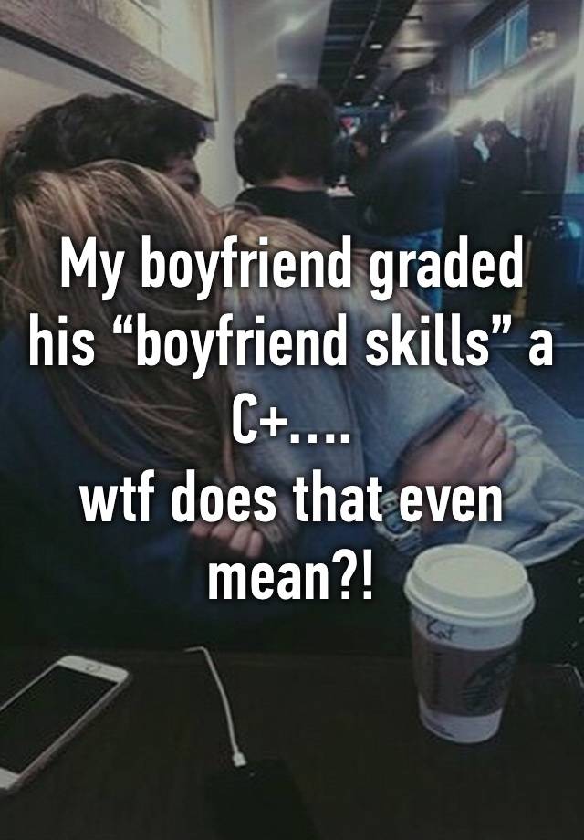 My boyfriend graded his “boyfriend skills” a C+…. 
wtf does that even mean?!