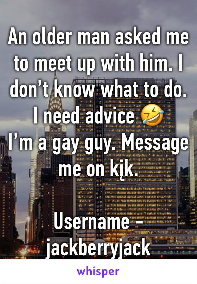 An older man asked me to meet up with him. I don’t know what to do. I need advice 🤣
I’m a gay guy. Message me on kįk.

Username - jackberryjack 