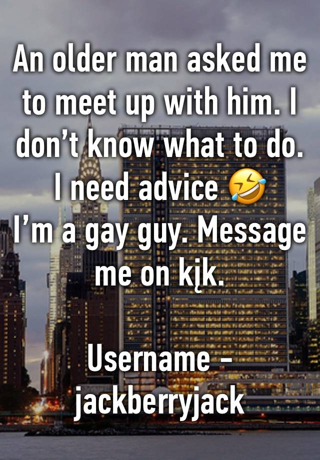 An older man asked me to meet up with him. I don’t know what to do. I need advice 🤣
I’m a gay guy. Message me on kįk.

Username - jackberryjack 