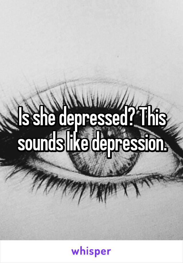 Is she depressed? This sounds like depression.