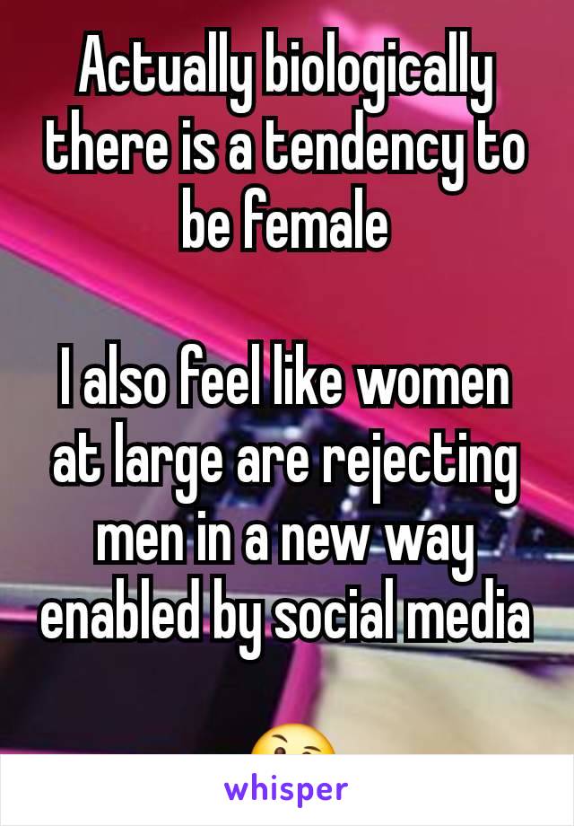 Actually biologically there is a tendency to be female

I also feel like women at large are rejecting men in a new way enabled by social media

 🤔