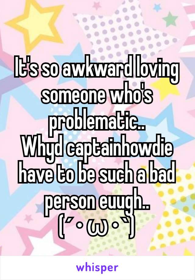 It's so awkward loving someone who's problematic..
Whyd captainhowdie have to be such a bad person euugh..
(´･ω･`)