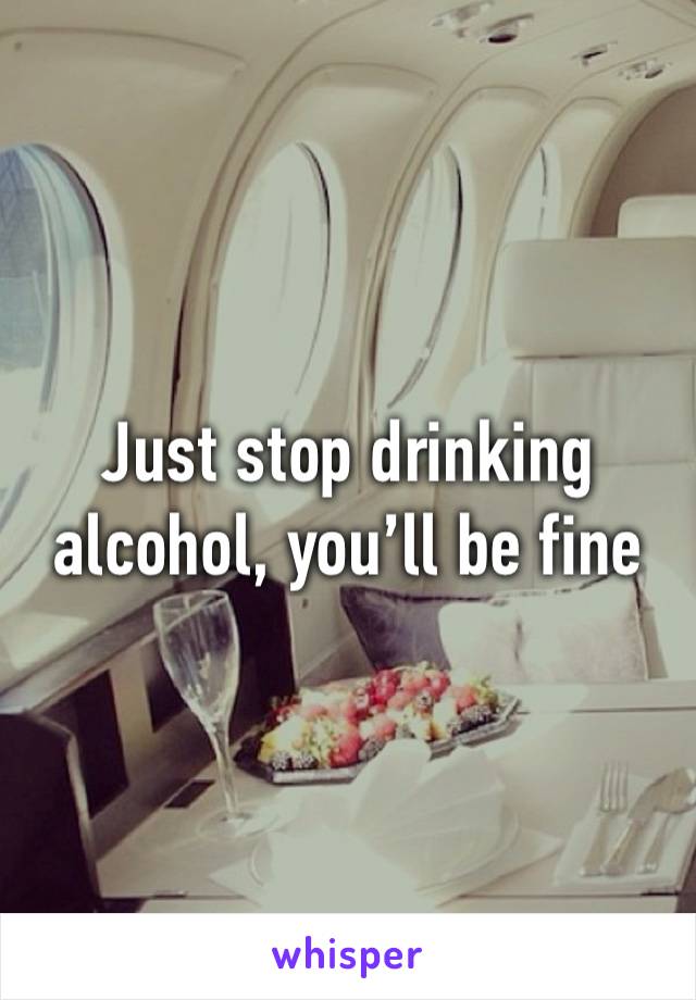 Just stop drinking alcohol, you’ll be fine