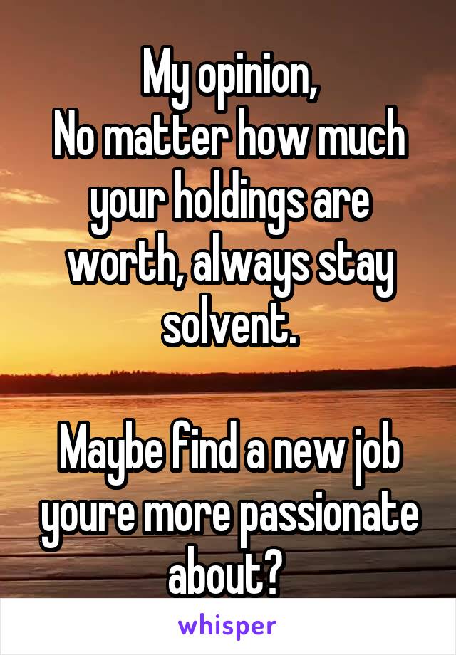 My opinion,
No matter how much your holdings are worth, always stay solvent.

Maybe find a new job youre more passionate about? 