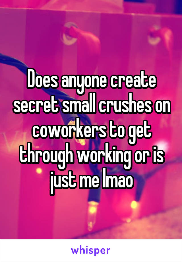 Does anyone create secret small crushes on coworkers to get through working or is just me lmao